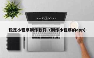 临汾稳定小程序制作软件（制作小程序的app）