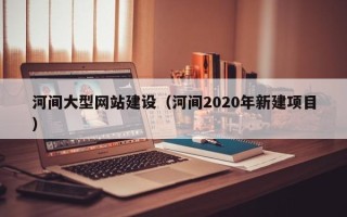 临汾河间大型网站建设（河间2020年新建项目）