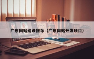 临汾广东网站建设推荐（广东网站开发项目）