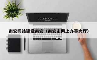 临汾南安网站建设南安（南安市网上办事大厅）