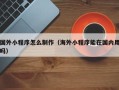 临汾国外小程序怎么制作（海外小程序能在国内用吗）