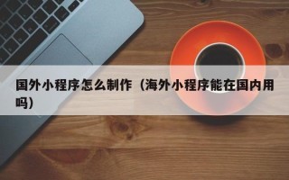 临汾国外小程序怎么制作（海外小程序能在国内用吗）