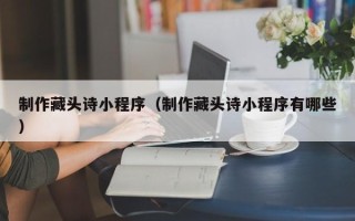 临汾制作藏头诗小程序（制作藏头诗小程序有哪些）