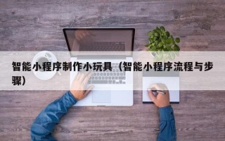 临汾智能小程序制作小玩具（智能小程序流程与步骤）